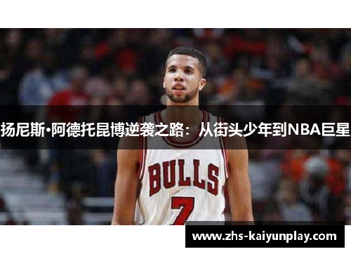 扬尼斯·阿德托昆博逆袭之路：从街头少年到NBA巨星