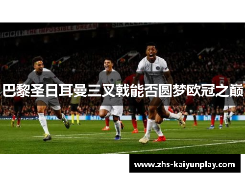 巴黎圣日耳曼三叉戟能否圆梦欧冠之巅