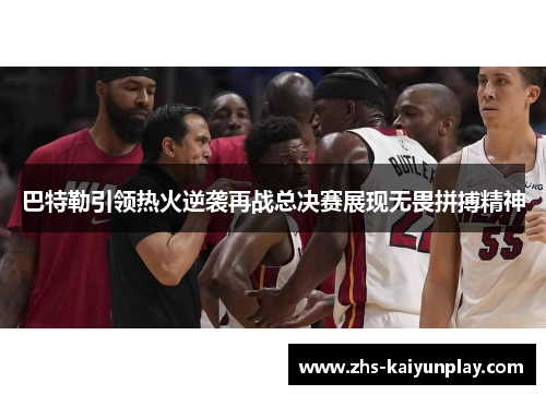 巴特勒引领热火逆袭再战总决赛展现无畏拼搏精神