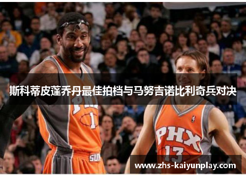 斯科蒂皮蓬乔丹最佳拍档与马努吉诺比利奇兵对决