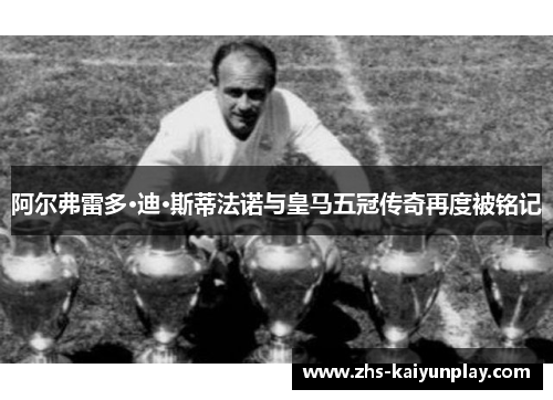 阿尔弗雷多·迪·斯蒂法诺与皇马五冠传奇再度被铭记