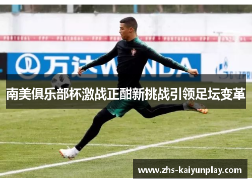 南美俱乐部杯激战正酣新挑战引领足坛变革