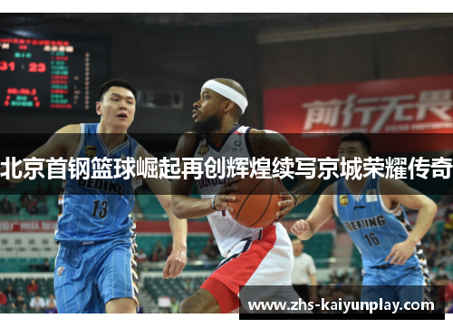 北京首钢篮球崛起再创辉煌续写京城荣耀传奇