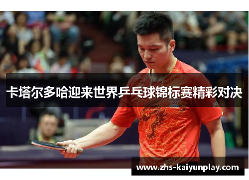 卡塔尔多哈迎来世界乒乓球锦标赛精彩对决