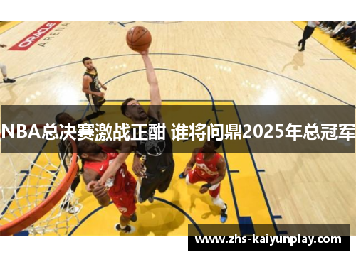 NBA总决赛激战正酣 谁将问鼎2025年总冠军