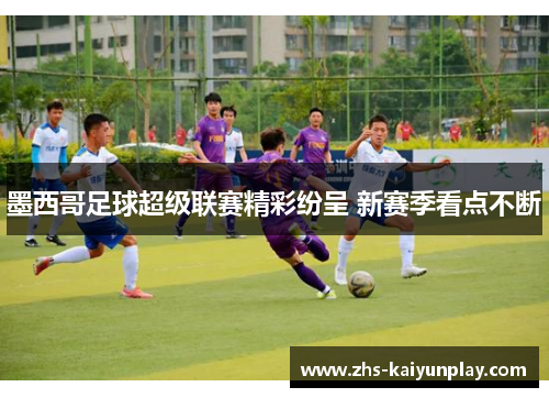 墨西哥足球超级联赛精彩纷呈 新赛季看点不断