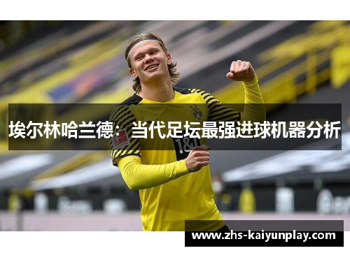 埃尔林哈兰德：当代足坛最强进球机器分析