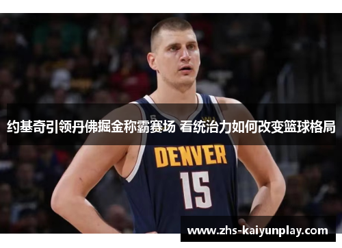 约基奇引领丹佛掘金称霸赛场 看统治力如何改变篮球格局