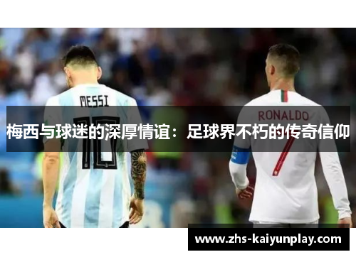 梅西与球迷的深厚情谊：足球界不朽的传奇信仰