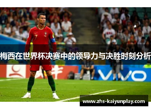 梅西在世界杯决赛中的领导力与决胜时刻分析