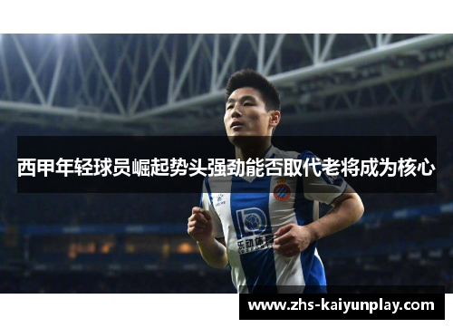 西甲年轻球员崛起势头强劲能否取代老将成为核心