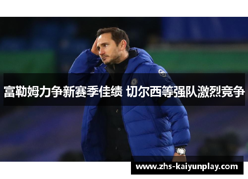 富勒姆力争新赛季佳绩 切尔西等强队激烈竞争