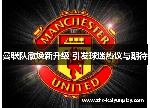 曼联队徽焕新升级 引发球迷热议与期待