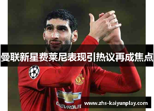 曼联新星费莱尼表现引热议再成焦点