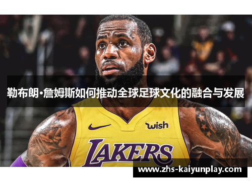 勒布朗·詹姆斯如何推动全球足球文化的融合与发展