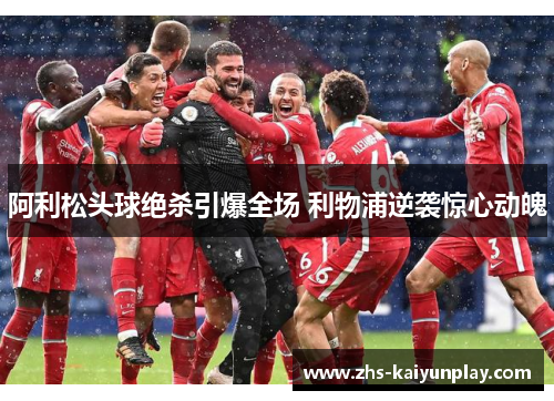阿利松头球绝杀引爆全场 利物浦逆袭惊心动魄