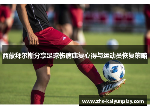 西蒙拜尔斯分享足球伤病康复心得与运动员恢复策略