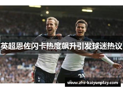 英超恩佐闪卡热度飙升引发球迷热议